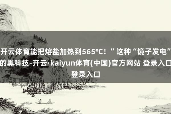 开云体育能把熔盐加热到565℃！”这种“镜子发电”的黑科技-开云·kaiyun体育(中国)官方网站 登录入口