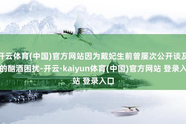 开云体育(中国)官方网站因为戴妃生前曾屡次公开谈及她的酗酒困扰-开云·kaiyun体育(中国)官方网站 登录入口