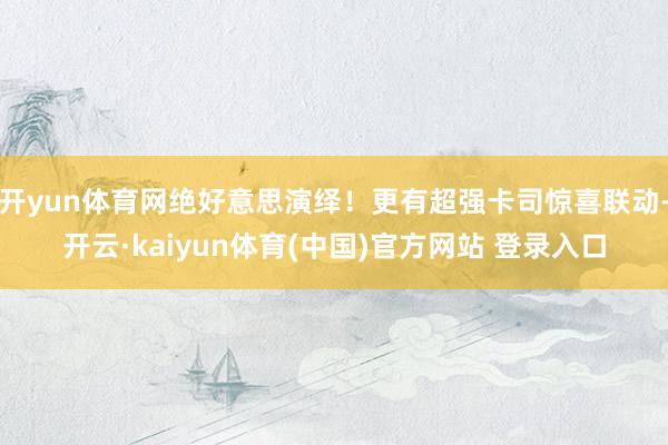 开yun体育网绝好意思演绎！更有超强卡司惊喜联动-开云·kaiyun体育(中国)官方网站 登录入口