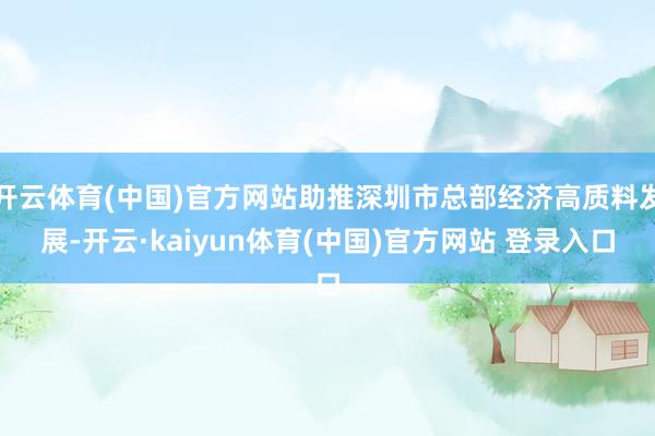 开云体育(中国)官方网站助推深圳市总部经济高质料发展-开云·kaiyun体育(中国)官方网站 登录入口