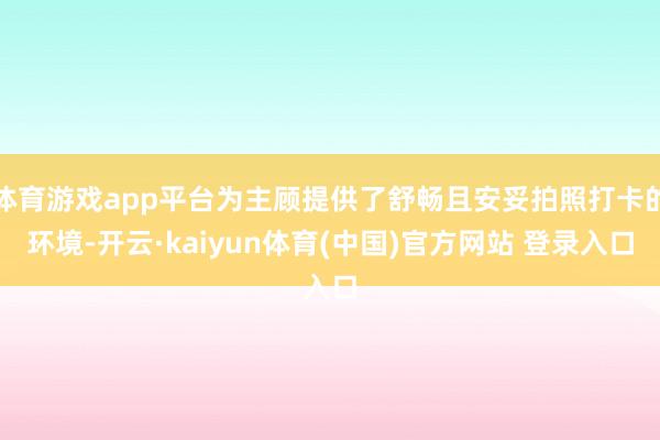 体育游戏app平台为主顾提供了舒畅且安妥拍照打卡的环境-开云·kaiyun体育(中国)官方网站 登录入口