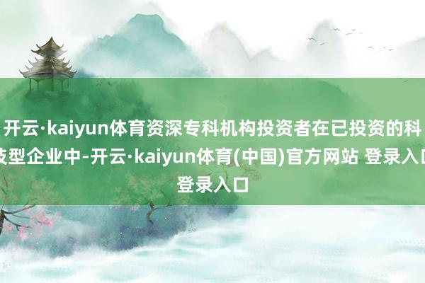 开云·kaiyun体育资深专科机构投资者在已投资的科技型企业中-开云·kaiyun体育(中国)官方网站 登录入口