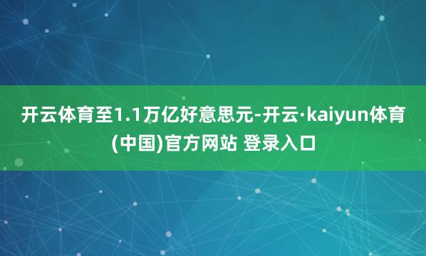 开云体育至1.1万亿好意思元-开云·kaiyun体育(中国)官方网站 登录入口