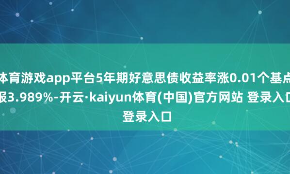 体育游戏app平台5年期好意思债收益率涨0.01个基点报3.989%-开云·kaiyun体育(中国)官方网站 登录入口