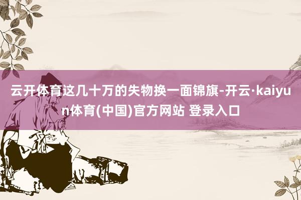 云开体育这几十万的失物换一面锦旗-开云·kaiyun体育(中国)官方网站 登录入口