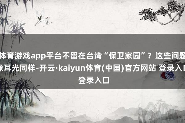 体育游戏app平台不留在台湾“保卫家园”？这些问题像耳光同样-开云·kaiyun体育(中国)官方网站 登录入口