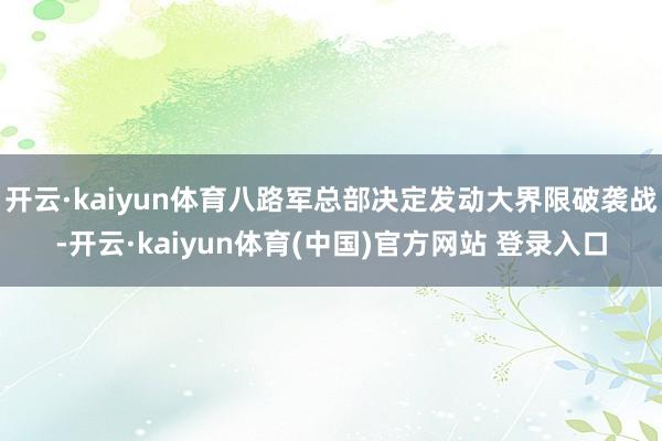 开云·kaiyun体育八路军总部决定发动大界限破袭战-开云·kaiyun体育(中国)官方网站 登录入口