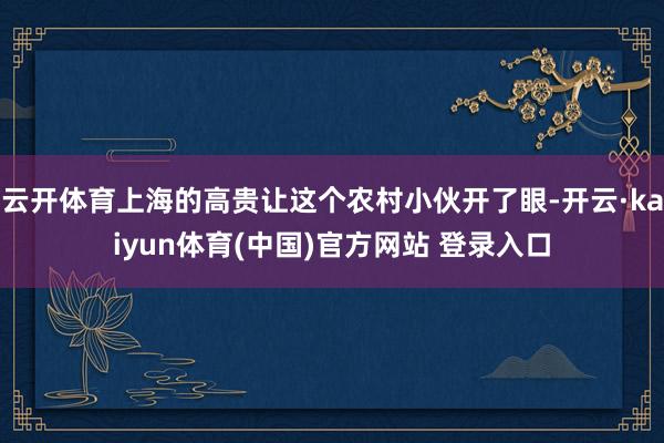 云开体育上海的高贵让这个农村小伙开了眼-开云·kaiyun体育(中国)官方网站 登录入口