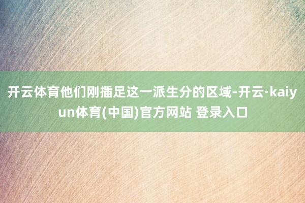 开云体育他们刚插足这一派生分的区域-开云·kaiyun体育(中国)官方网站 登录入口