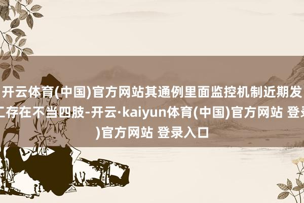 开云体育(中国)官方网站其通例里面监控机制近期发现职工存在不当四肢-开云·kaiyun体育(中国)官方网站 登录入口