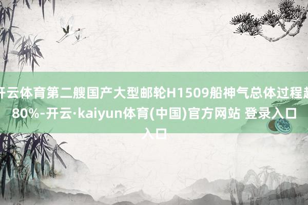 开云体育第二艘国产大型邮轮H1509船神气总体过程超80%-开云·kaiyun体育(中国)官方网站 登录入口