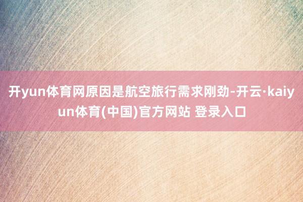开yun体育网原因是航空旅行需求刚劲-开云·kaiyun体育(中国)官方网站 登录入口