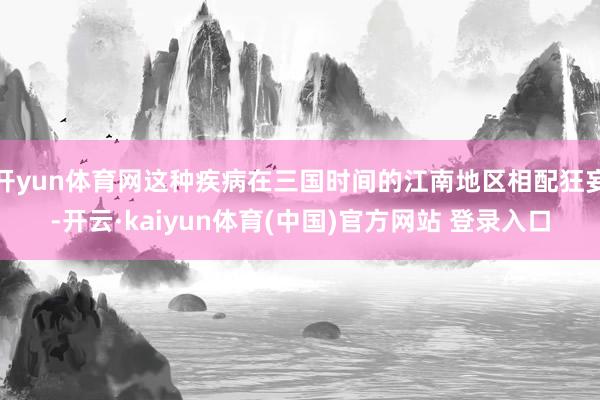 开yun体育网这种疾病在三国时间的江南地区相配狂妄-开云·kaiyun体育(中国)官方网站 登录入口