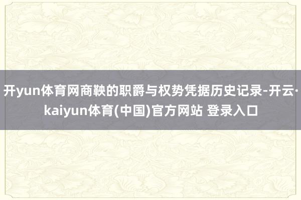 开yun体育网商鞅的职爵与权势凭据历史记录-开云·kaiyun体育(中国)官方网站 登录入口