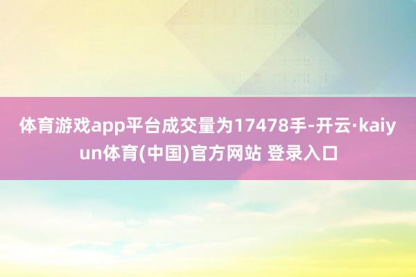 体育游戏app平台成交量为17478手-开云·kaiyun体育(中国)官方网站 登录入口