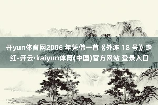 开yun体育网2006 年凭借一首《外滩 18 号》走红-开云·kaiyun体育(中国)官方网站 登录入口