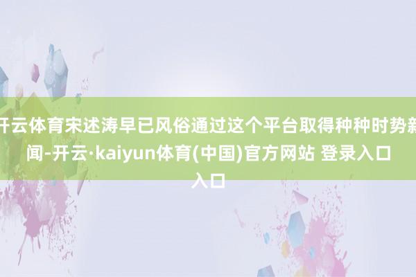 开云体育宋述涛早已风俗通过这个平台取得种种时势新闻-开云·kaiyun体育(中国)官方网站 登录入口