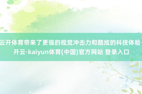 云开体育带来了更强的视觉冲击力和酷炫的科技体验-开云·kaiyun体育(中国)官方网站 登录入口