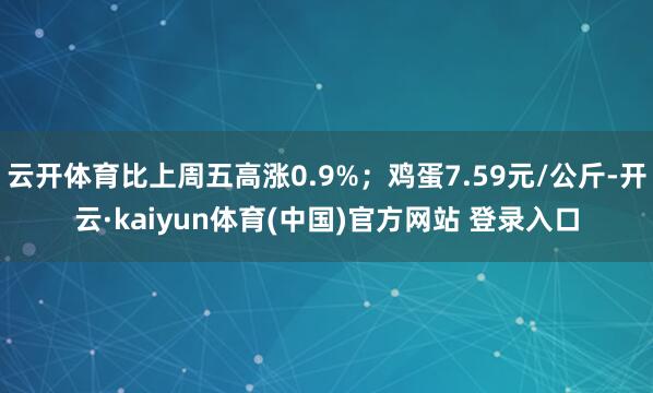 云开体育比上周五高涨0.9%；鸡蛋7.59元/公斤-开云·kaiyun体育(中国)官方网站 登录入口