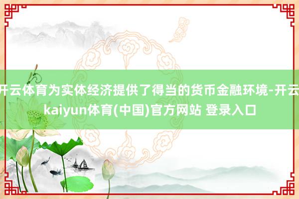 开云体育为实体经济提供了得当的货币金融环境-开云·kaiyun体育(中国)官方网站 登录入口