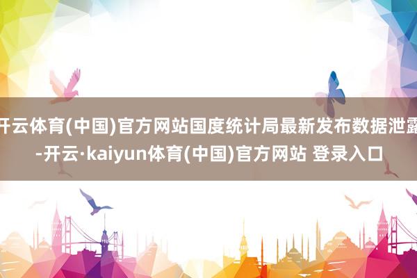 开云体育(中国)官方网站国度统计局最新发布数据泄露-开云·kaiyun体育(中国)官方网站 登录入口