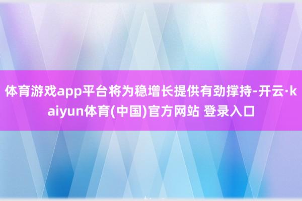 体育游戏app平台将为稳增长提供有劲撑持-开云·kaiyun体育(中国)官方网站 登录入口