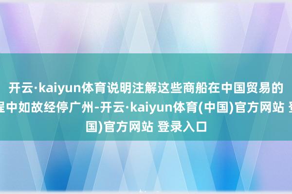 开云·kaiyun体育说明注解这些商船在中国贸易的往来航程中如故经停广州-开云·kaiyun体育(中国)官方网站 登录入口