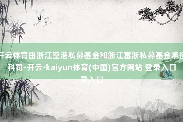 开云体育由浙江空港私募基金和浙江富浙私募基金承接科罚-开云·kaiyun体育(中国)官方网站 登录入口