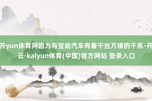 开yun体育网因为与宝能汽车有着千丝万缕的干系-开云·kaiyun体育(中国)官方网站 登录入口