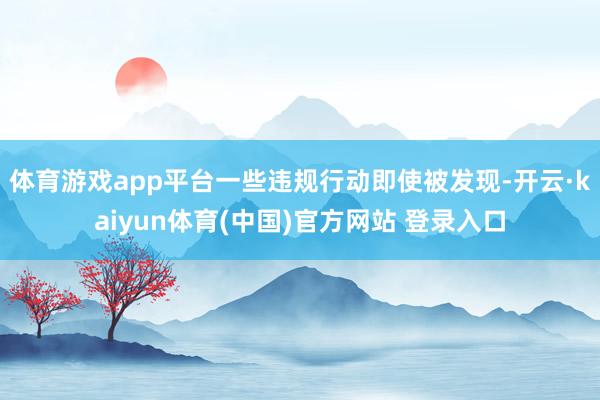 体育游戏app平台一些违规行动即使被发现-开云·kaiyun体育(中国)官方网站 登录入口