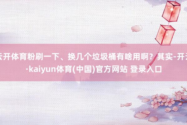 云开体育粉刷一下、换几个垃圾桶有啥用啊？其实-开云·kaiyun体育(中国)官方网站 登录入口
