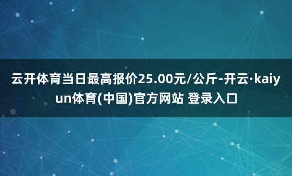 云开体育当日最高报价25.00元/公斤-开云·kaiyun体育(中国)官方网站 登录入口