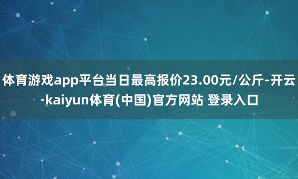 体育游戏app平台当日最高报价23.00元/公斤-开云·kaiyun体育(中国)官方网站 登录入口