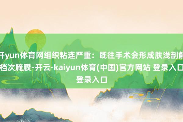 开yun体育网组织粘连严重：既往手术会形成肤浅剖解档次腌臜-开云·kaiyun体育(中国)官方网站 登录入口