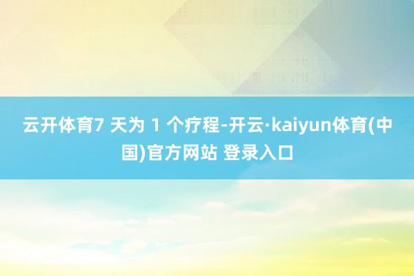 云开体育7 天为 1 个疗程-开云·kaiyun体育(中国)官方网站 登录入口