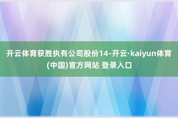 开云体育获胜执有公司股份14-开云·kaiyun体育(中国)官方网站 登录入口