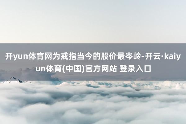 开yun体育网为戒指当今的股价最岑岭-开云·kaiyun体育(中国)官方网站 登录入口
