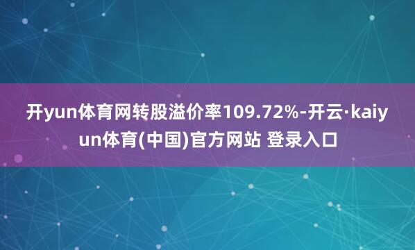 开yun体育网转股溢价率109.72%-开云·kaiyun体育(中国)官方网站 登录入口