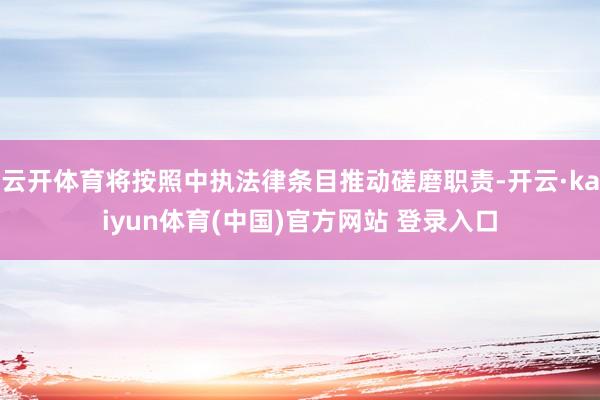 云开体育将按照中执法律条目推动磋磨职责-开云·kaiyun体育(中国)官方网站 登录入口
