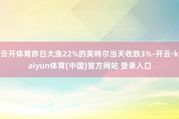 云开体育昨日大涨22%的英特尔当天收跌3%-开云·kaiyun体育(中国)官方网站 登录入口