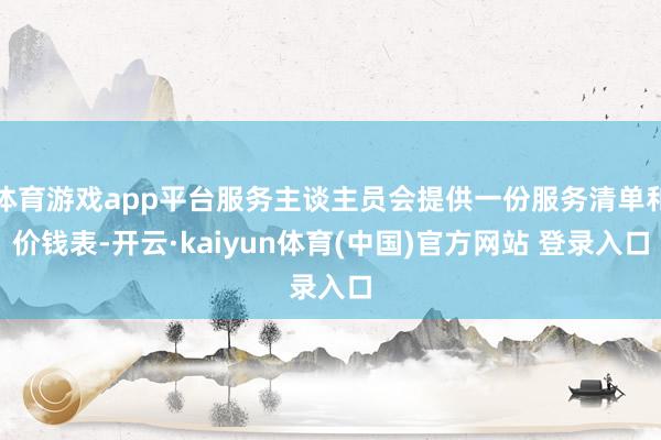 体育游戏app平台服务主谈主员会提供一份服务清单和价钱表-开云·kaiyun体育(中国)官方网站 登录入口