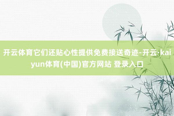 开云体育它们还贴心性提供免费接送奇迹-开云·kaiyun体育(中国)官方网站 登录入口