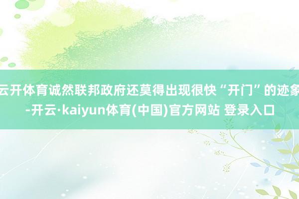 云开体育　　诚然联邦政府还莫得出现很快“开门”的迹象-开云·kaiyun体育(中国)官方网站 登录入口