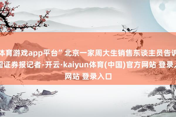 体育游戏app平台”北京一家周大生销售东谈主员告诉中国证券报记者-开云·kaiyun体育(中国)官方网站 登录入口