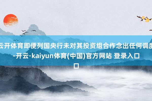 云开体育即便列国央行未对其投资组合作念出任何调度-开云·kaiyun体育(中国)官方网站 登录入口