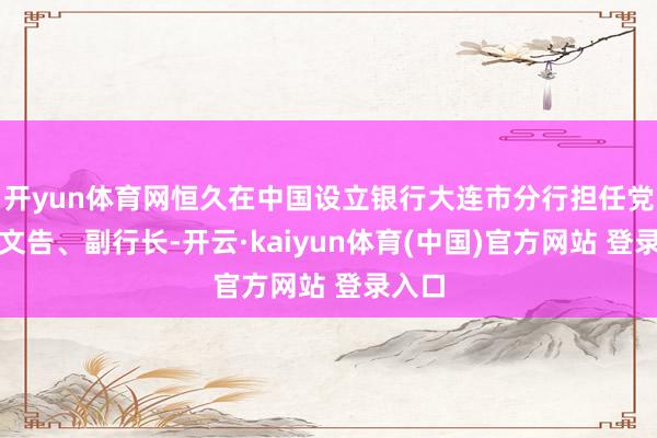 开yun体育网恒久在中国设立银行大连市分行担任党委副文告、副行长-开云·kaiyun体育(中国)官方网站 登录入口
