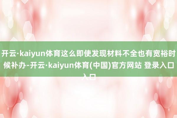 开云·kaiyun体育这么即使发现材料不全也有宽裕时候补办-开云·kaiyun体育(中国)官方网站 登录入口