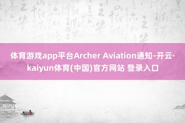 体育游戏app平台Archer Aviation通知-开云·kaiyun体育(中国)官方网站 登录入口