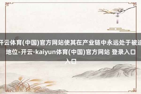 开云体育(中国)官方网站使其在产业链中永远处于被迫地位-开云·kaiyun体育(中国)官方网站 登录入口