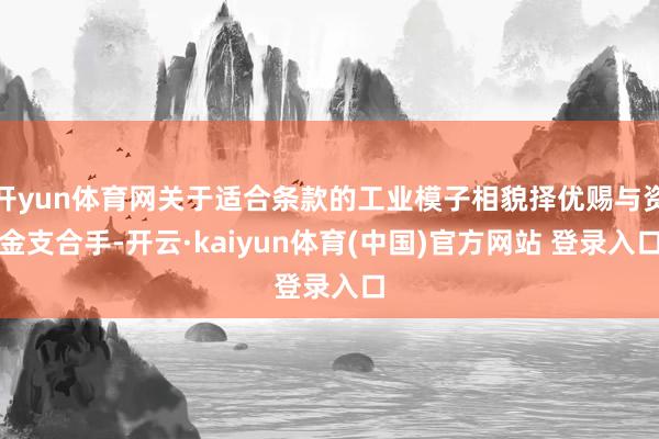 开yun体育网关于适合条款的工业模子相貌择优赐与资金支合手-开云·kaiyun体育(中国)官方网站 登录入口